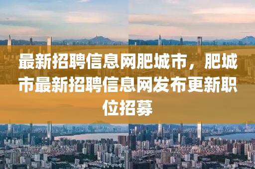 最新招聘信息网肥城市，肥城市最新招聘信息网发布更新职位招募