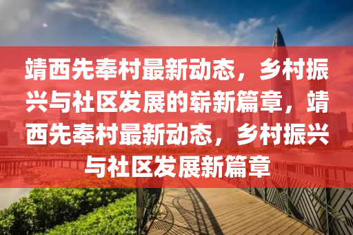 靖西先奉村最新动态，乡村振兴与社区发展的崭新篇章，靖西先奉村最新动态，乡村振兴与社区发展新篇章