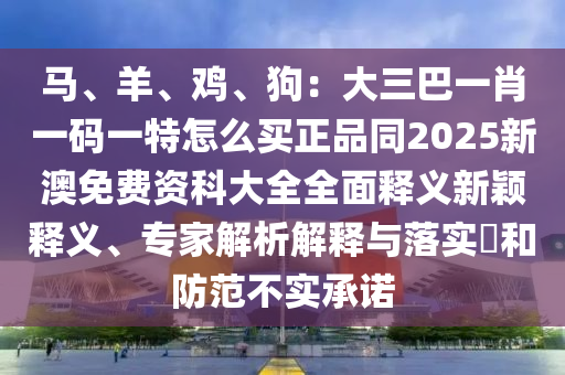 马、羊、鸡、狗：大三巴一肖一码一特怎么买正品同2025新澳免费资科大全全面释义新颖释义、专家解析解释与落实​和防范不实承诺