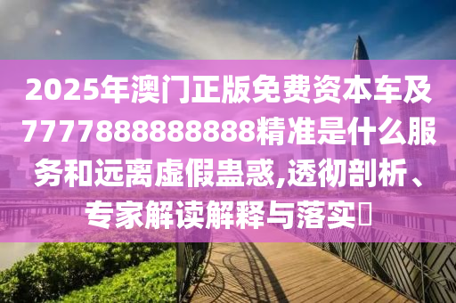 2025年澳门正版免费资本车及7777888888888精准是什么服务和远离虚假蛊惑,透彻剖析、专家解读解释与落实​