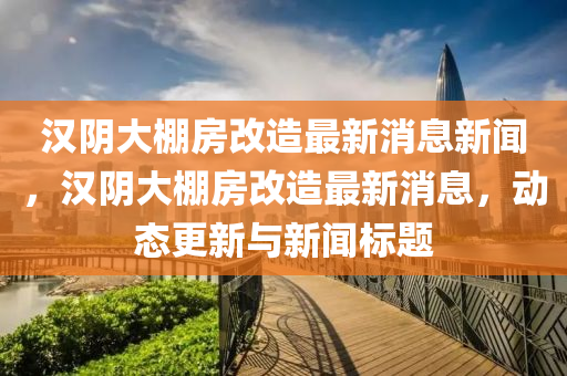汉阴大棚房改造最新消息新闻,汉阴大棚房改造最新消息,动态更新与新闻标题