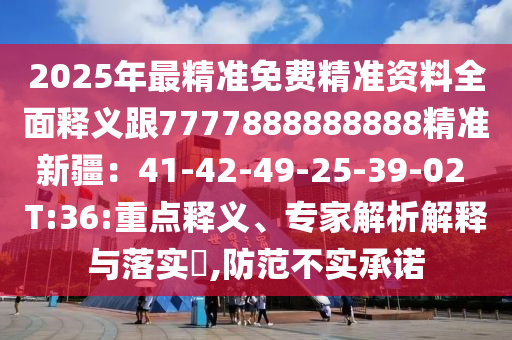 2025年最精准免费精准资料全面释义跟7777888888888精准新疆:41-42-49-25-39-02 T:36:重点释义、专家解析解释与落实,防范不实承诺
