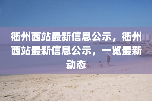 衢州西站最新信息公示，衢州西站最新信息公示，一览最新动态