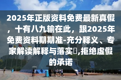 2025年正版资料免费最新真假,十有八九输在此,跟2025年免费资料期期准-充分释义、专家解读解释与落实,拒绝虚假的承诺
