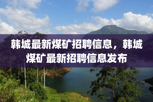 韩城最新煤矿招聘信息，韩城煤矿最新招聘信息发布