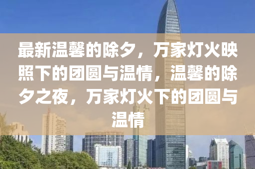 最新温馨的除夕，万家灯火映照下的团圆与温情，温馨的除夕之夜，万家灯火下的团圆与温情