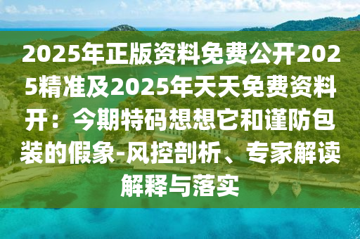 2025年正版资料免费公开2025精准及2025年天天免费资料开:今期特码想想它和谨防包装的假象-风控剖析、专家解读解释与落实