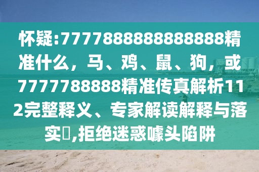 怀疑:7777888888888888精准什么，马、鸡、鼠、狗，或7777788888精准传真解析112完整释义、专家解读解释与落实​,拒绝迷惑噱头陷阱