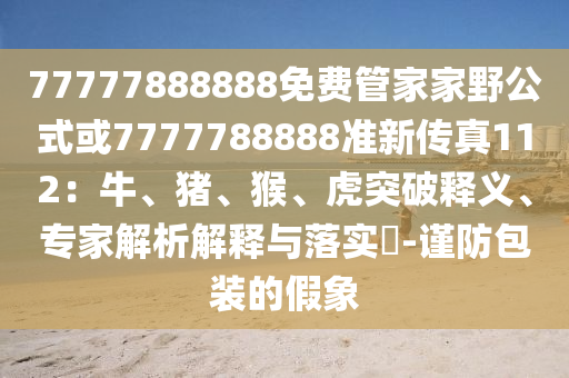 7777788888精准最新消息，牛、猪、蛇、猴，跟7777888888888精准是什么服务详细剖析、专家解读解释与落实​-注意虚假标榜